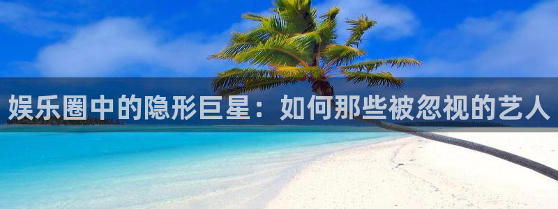 三牛娱乐：娱乐圈中的隐形巨星：如何那些被忽视的艺人