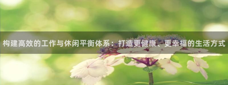 三牛娱乐：构建高效的工作与休闲平衡体系：打造更健康、更幸福的生活方式